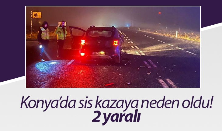 Konya’da sis kazaya neden oldu! 2 yaralı