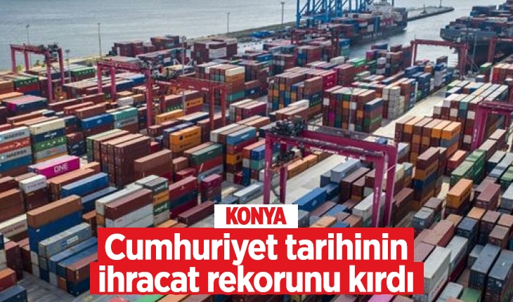 Konya, Cumhuriyet tarihinin ihracat rekorunu kırdı