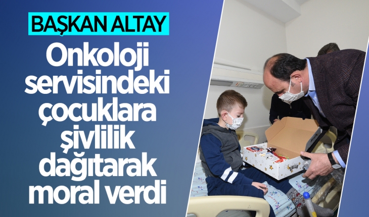 Başkan Altay onkoloji servisindeki çocuklara şivlilik dağıtarak moral verdi
