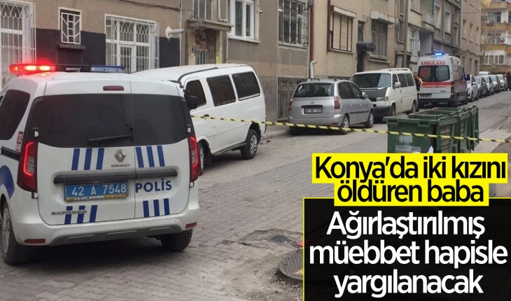Konya'da iki kızını öldüren baba ağırlaştırılmış müebbet hapis istemiyle yargılanacak