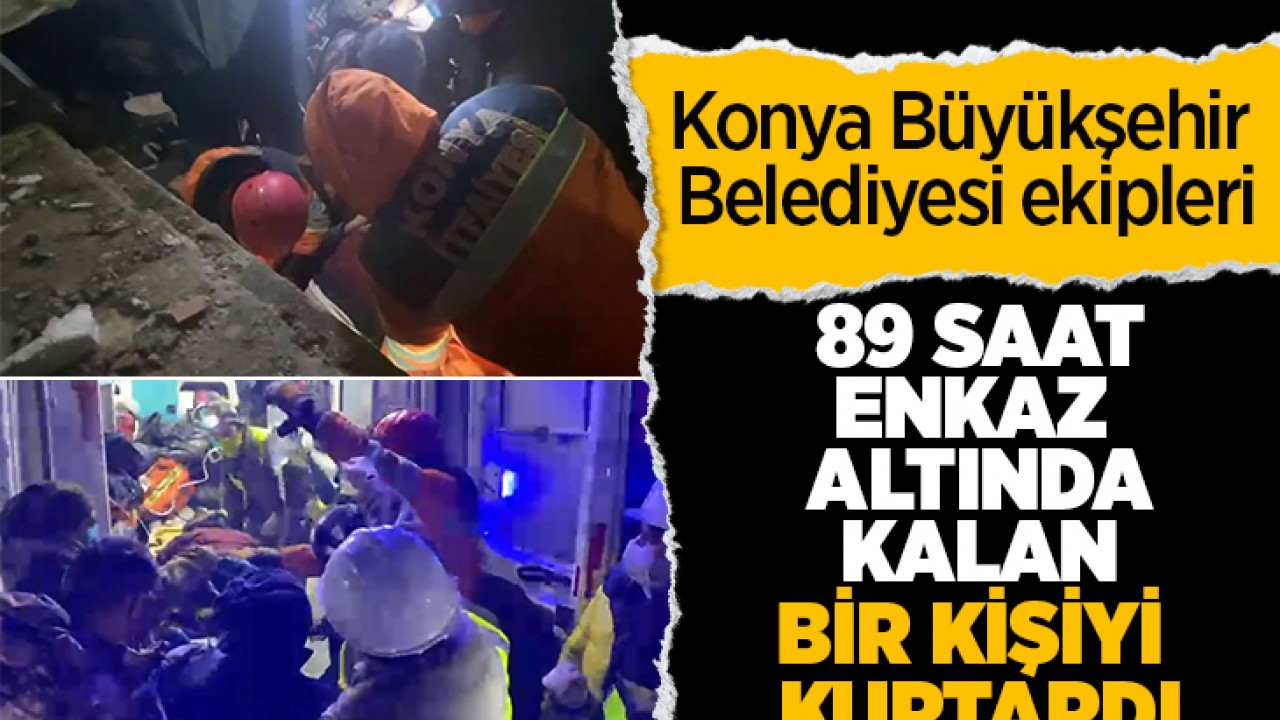 Enkaz altındaki kişi 89 saat sonra Konya Büyükşehir ekipleri tarafından kurtarıldı