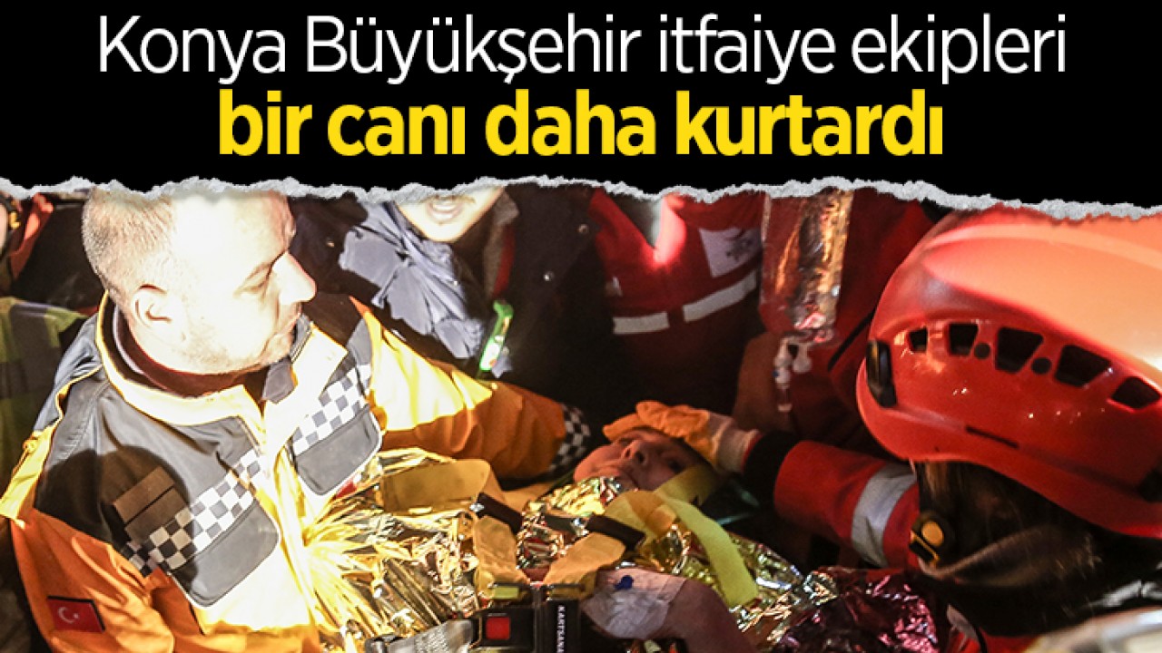 Konya Büyükşehir itfaiye ekipleri enkaz altında kalan bir canı daha kurtardı