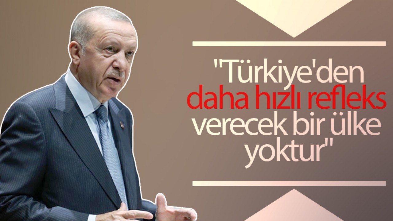 Cumhurbaşkanı Erdoğan: Türkiye’den daha hızlı refleks verecek bir ülke yoktur