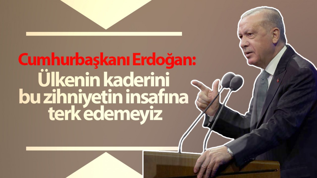 Cumhurbaşkanı Erdoğan: Ülkenin kaderini bu zihniyetin insafına terk edemeyiz