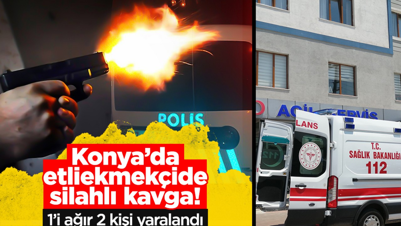 Konya’da etliekmekçide silahlı kavga: 1’i ağır 2 yaralı