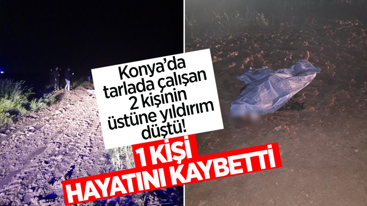 Konya'da tarlada çalışan 2 kişinin üstüne yıldırım düştü! 1 kişi hayatını kaybetti