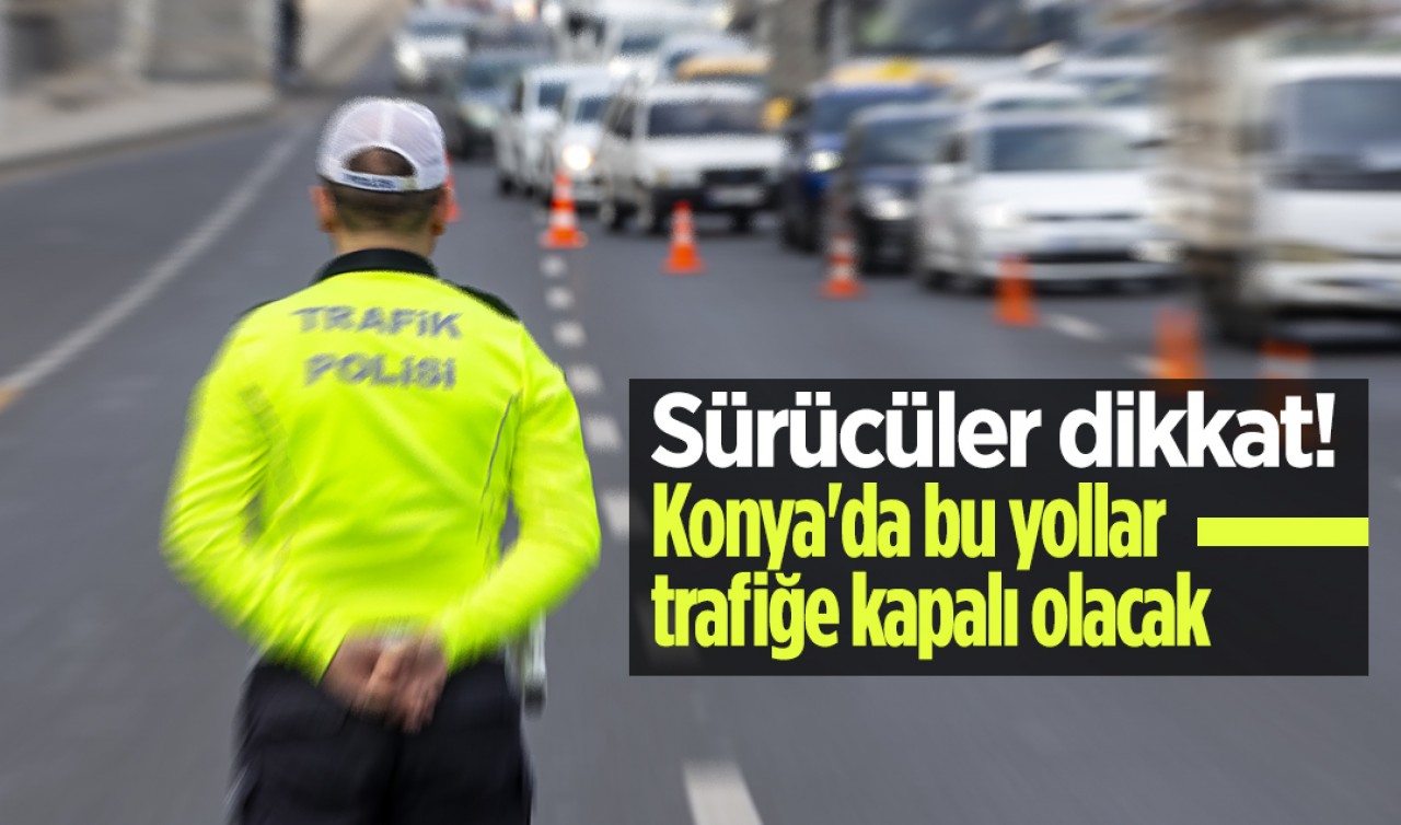 Sürücüler dikkat! Konya'da bu yollar trafiğe kapalı olacak