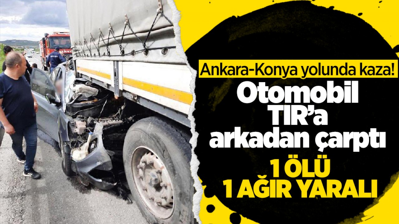 Ankara-Konya yolunda otomobil TIR’a arkadan çarptı: 1 ölü, 1 yaralı