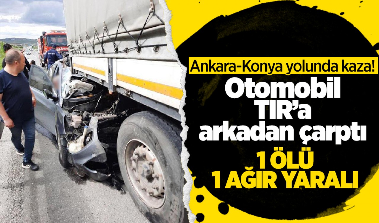 Ankara-Konya yolunda Otomobil TIR'a arkadan çarptı: 1 ölü, 1 yaralı