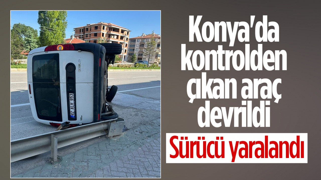 Konya'da kontrolden çıkan hafif ticari devrildi: Sürücü yaralandı