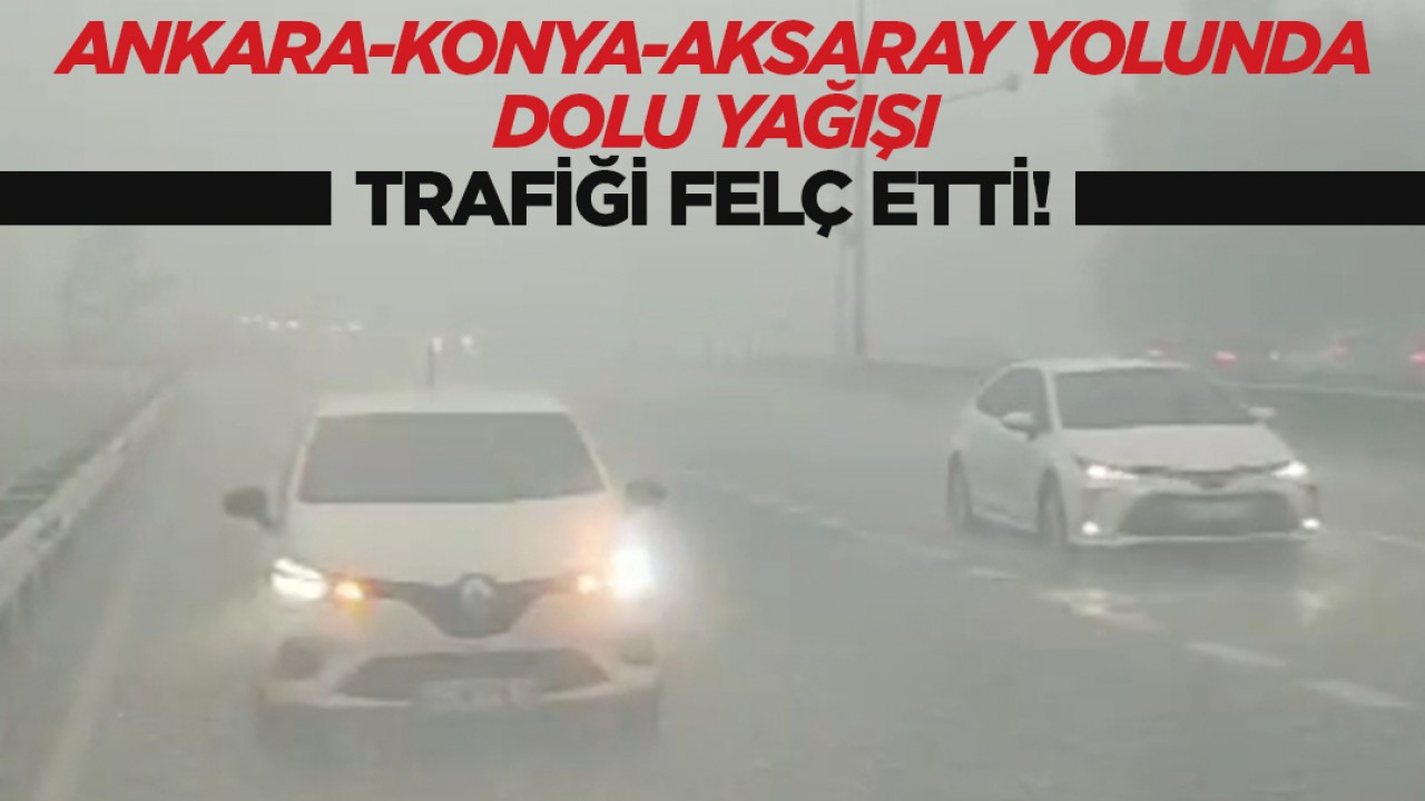 Ankara-Konya-Aksaray kara yolunda dolu yağışı trafiği felç etti!