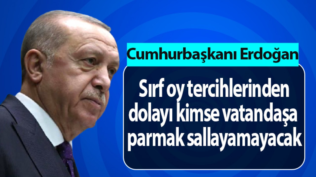 Cumhurbaşkanı Erdoğan: Sırf oy tercihlerinden dolayı kimse vatandaşa parmak sallayamayacak