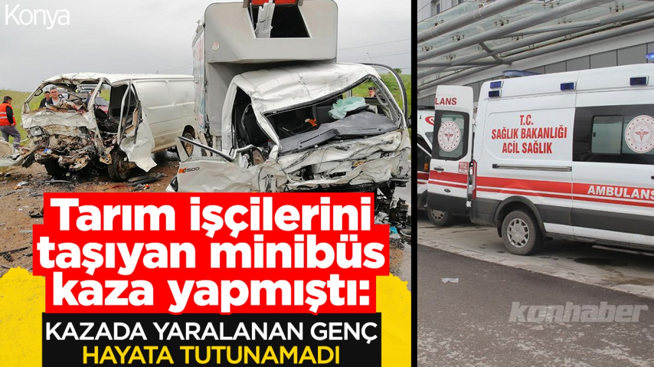 Konya’da tarım işçilerini taşıyan minibüs kaza yapmıştı: Kazada yaralanan genç hayata tutunamadı