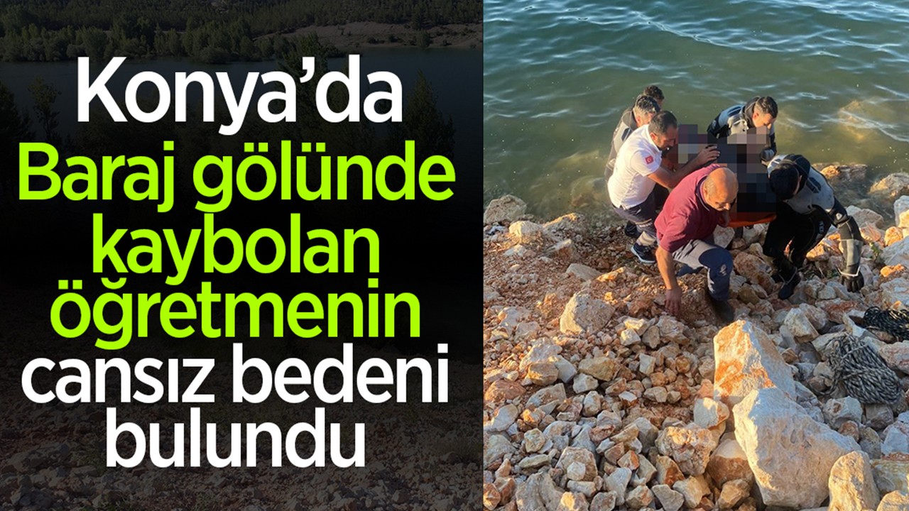 Konya’da baraj gölünde kaybolan öğretmenin cansız bedeni bulundu