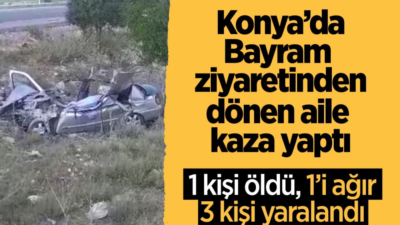 Konya'da bayram ziyaretinden dönen aile trafik kazası yaptı: 1 ölü, 3 yaralı