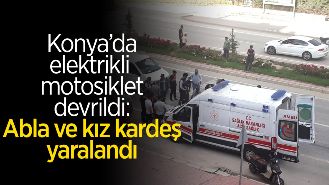 Konya'da elektrikli motosiklet devrildi: Abla ve kız kardeş yaralandı