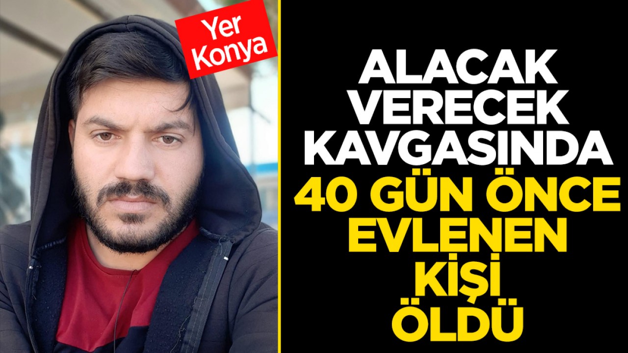 Konya'da alacak verecek kavgasında 1 kişi öldü