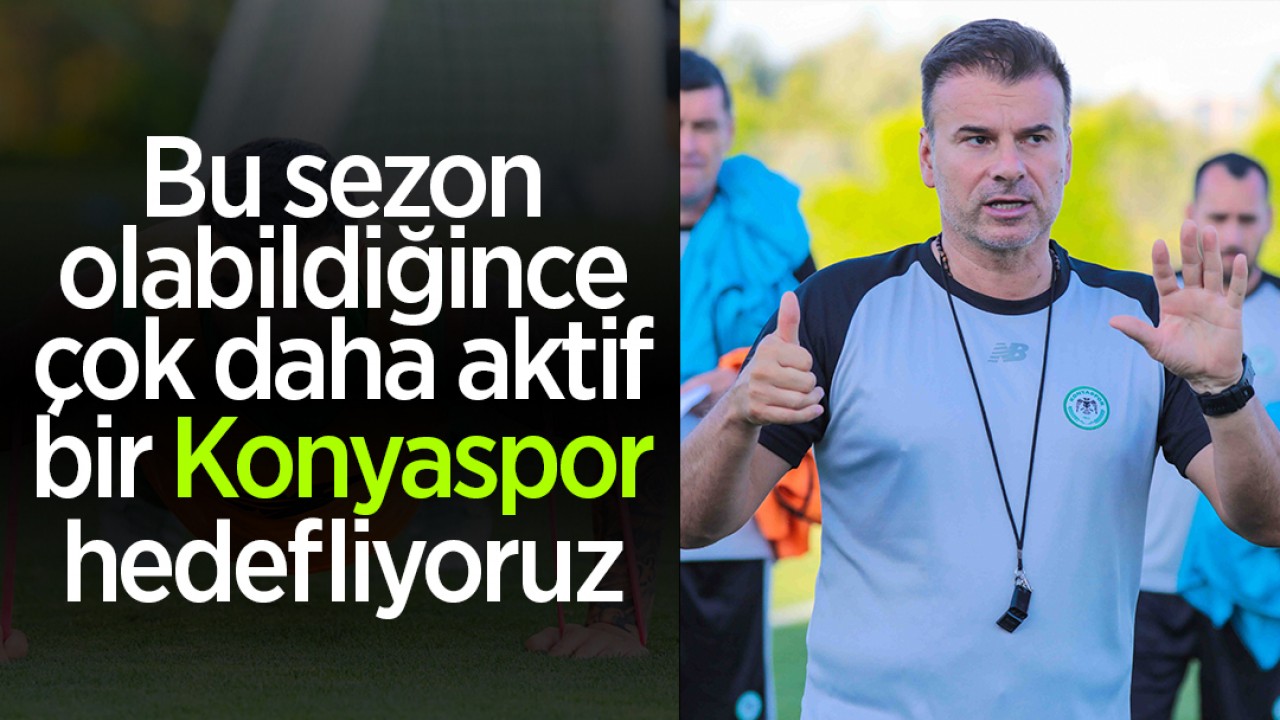 Stanojevic: Bu sezon olabildiğince daha aktif bir Konyaspor hedefliyoruz