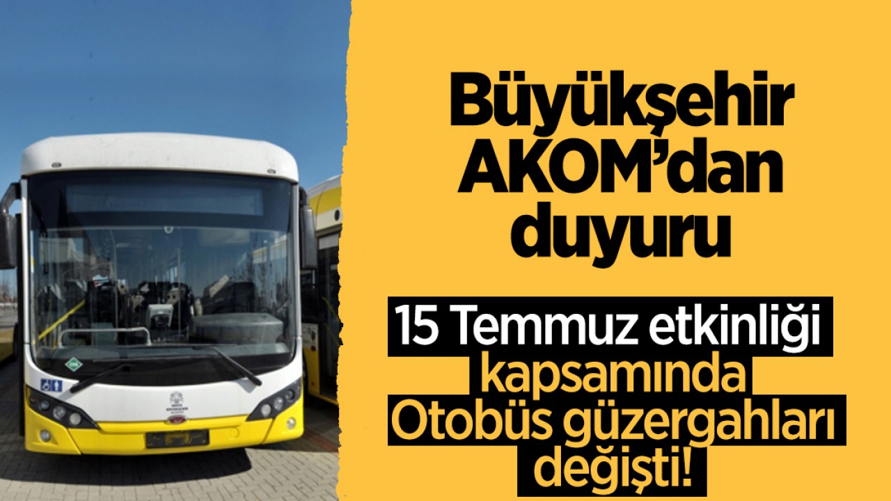 AKOM'dan duyuru: 15 Temmuz etkinliği kapsamında Otobüs güzergahları değişti!