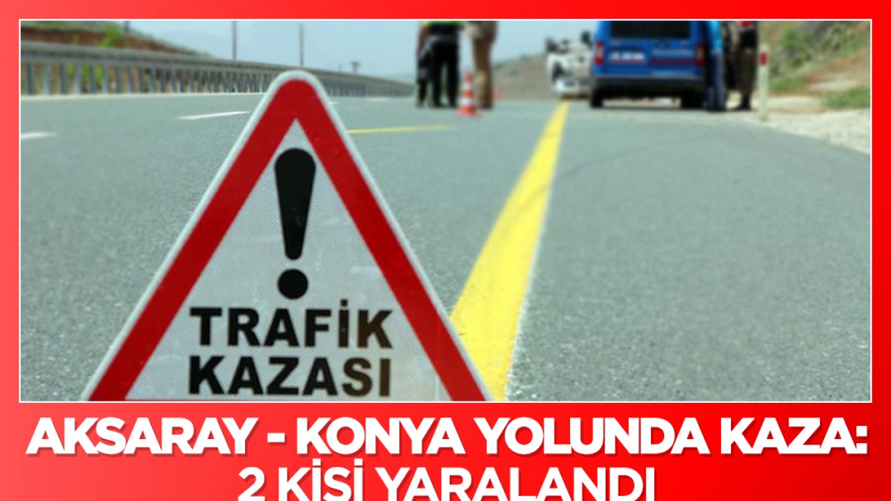 Aksaray-Konya yolunda kaza: 2 kişi yaralandı