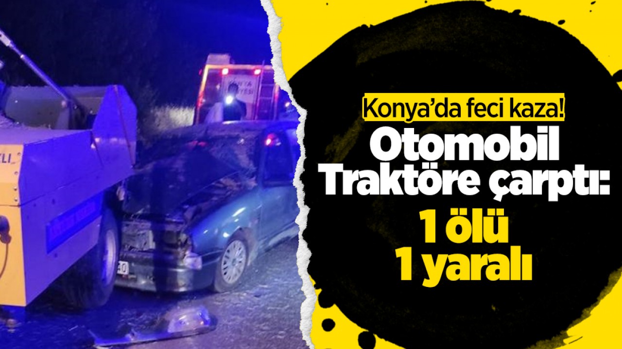 Konya’da feci kaza: Otomobilin traktöre çarpmasıyla 1 kişi öldü, 1 kişi yaralandı