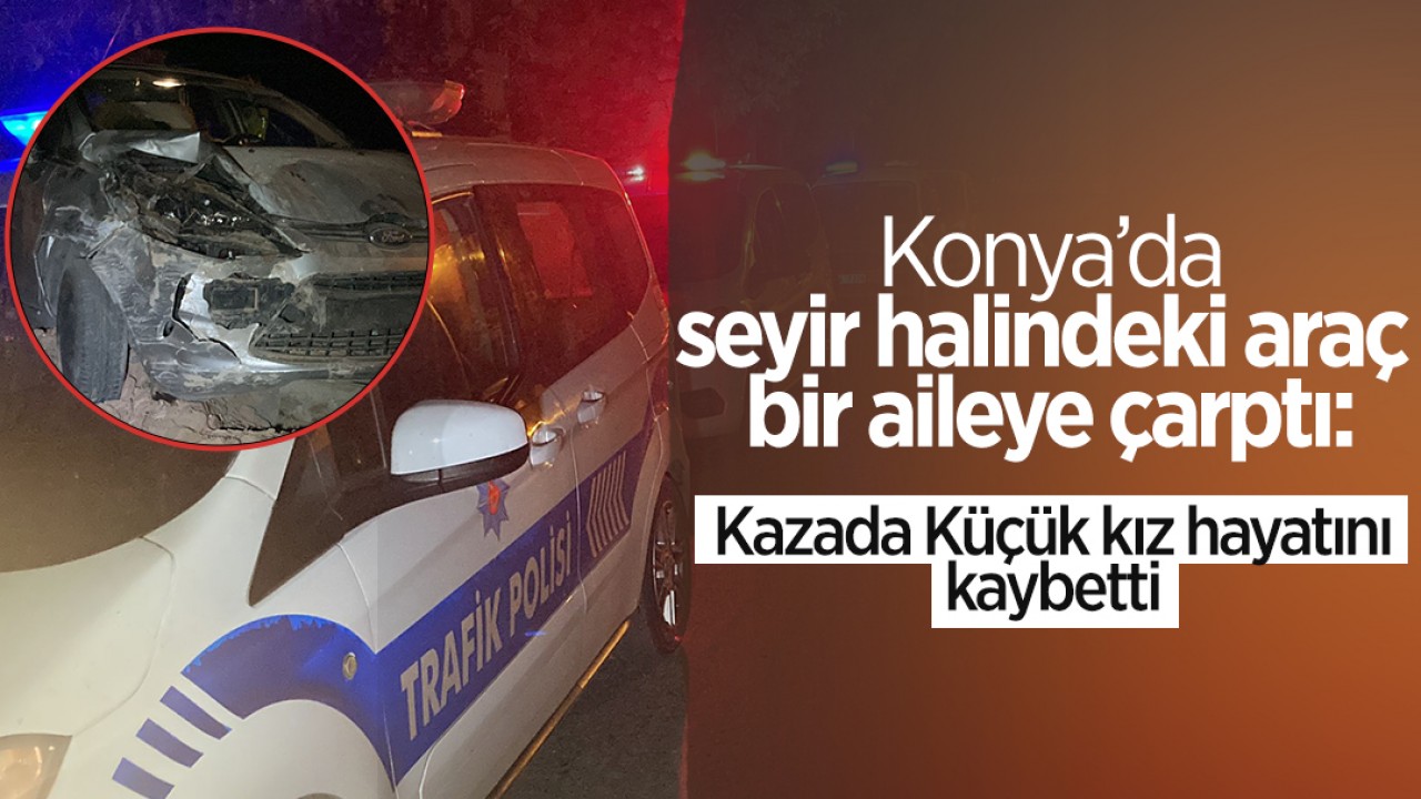 Konya’da seyir halindeki araç bir aileye çarptı: Kazada 7 yaşındaki küçük kız hayatını kaybetti