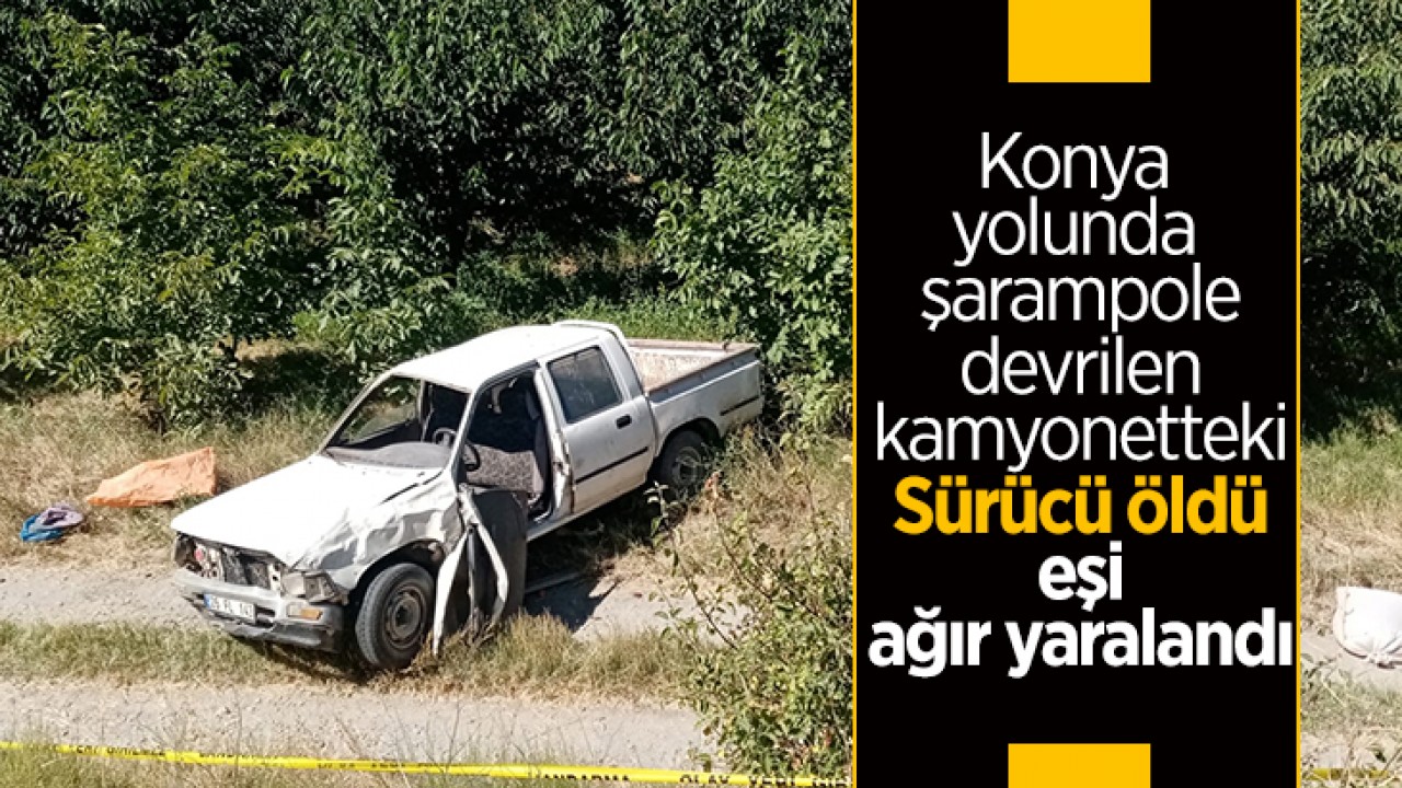 Konya yolunda şarampole devrilen kamyonetteki sürücü öldü, eşi ağır yaralandı