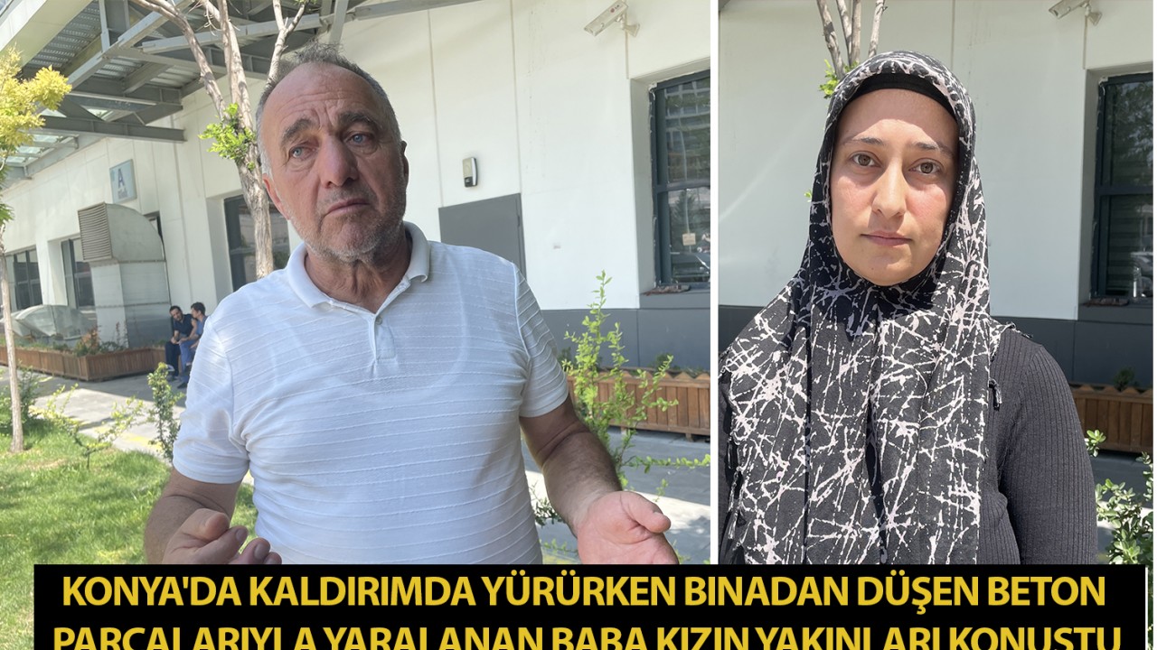 Konya'da kaldırımda yürürken binadan düşen beton parçalarıyla yaralanan baba kızın yakınları konuştu
