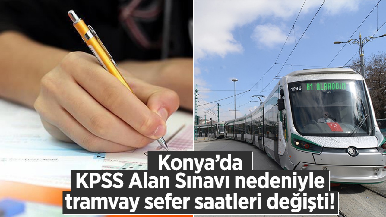 Konya’da KPSS Alan Sınavı nedeniyle tramvay sefer saatleri değişti!