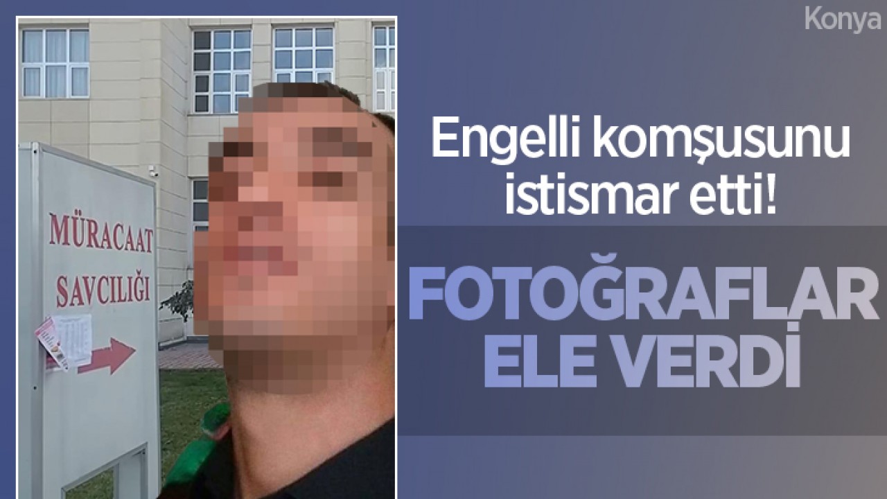 Konya’da engelli komşusunu istismar etti! Fotoğraflar ele verdi