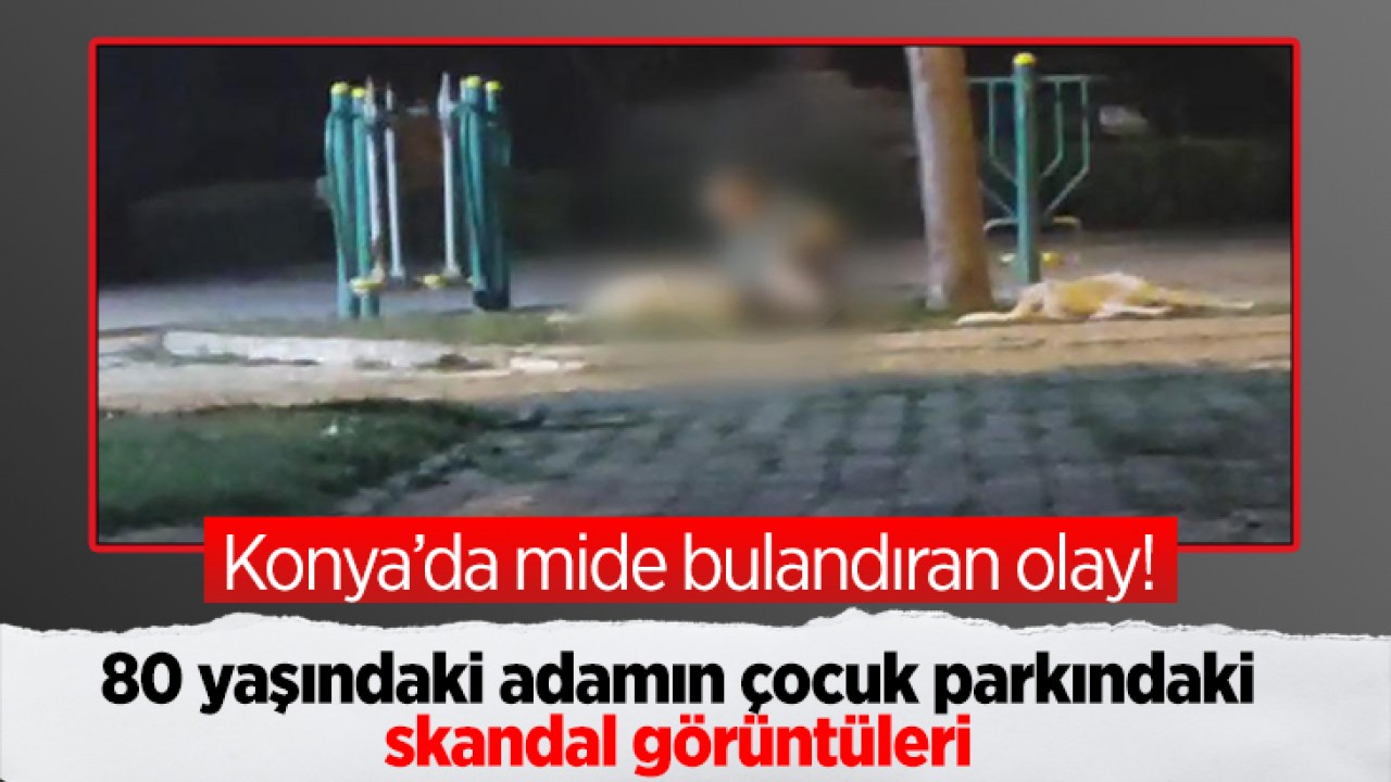 Konya’da mide bulandıran olay! 80 yaşındaki adamın çocuk parkındaki skandal görüntüleri