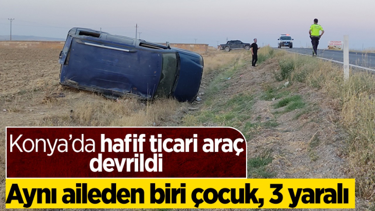 Konya’da hafif ticari araç devrildi: Aynı aileden biri çocuk, 3 yaralı