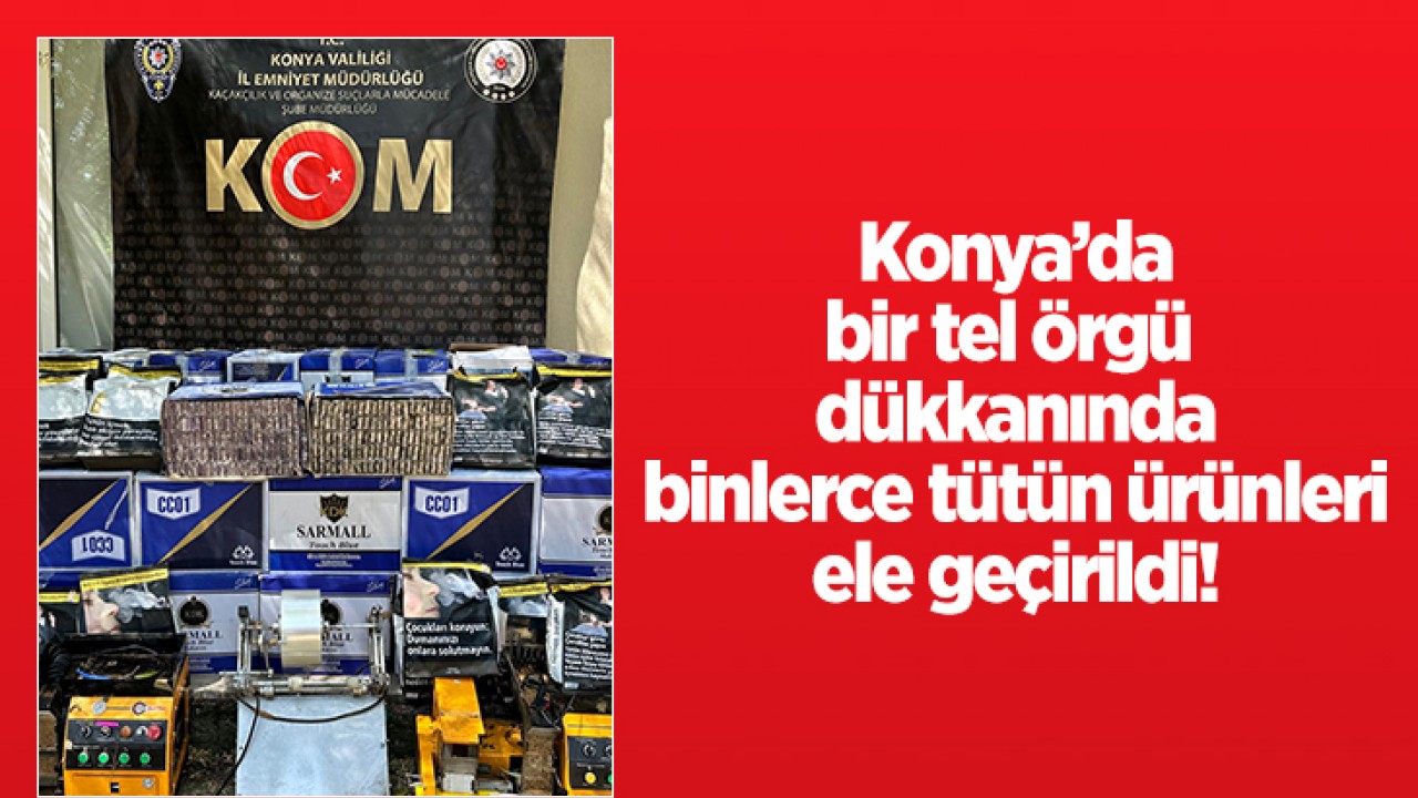 Konya'da bir tel örgü dükkanında binlerce tütün ürünleri ele geçirildi