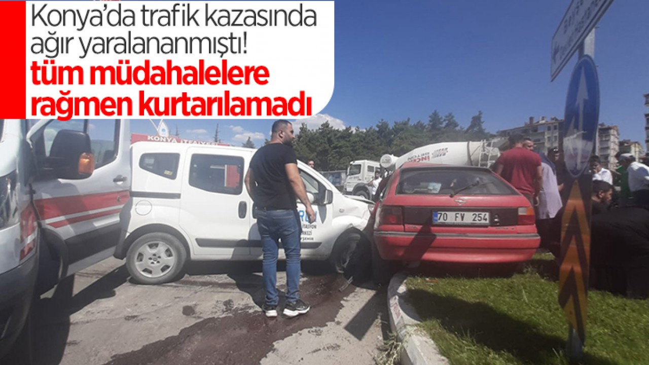 Konya’da trafik kazasında ağır yaralanan sürücü hayatını kaybetti