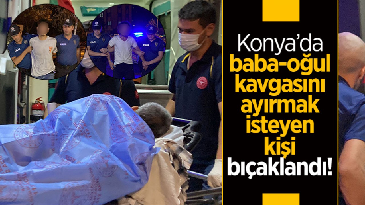 Konya'da baba-oğul kavgasını ayırmak isteyen kişi bıçaklandı