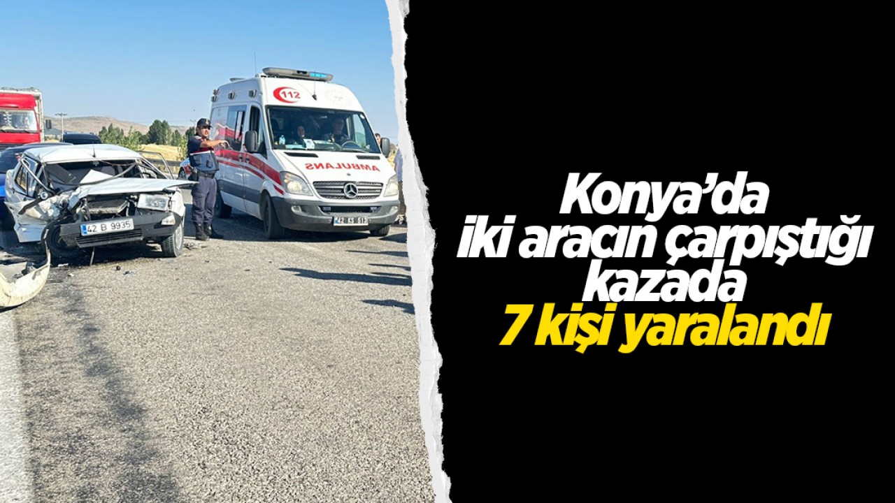 Konya’da iki aracın çarpıştığı kazada 7 kişi yaralandı