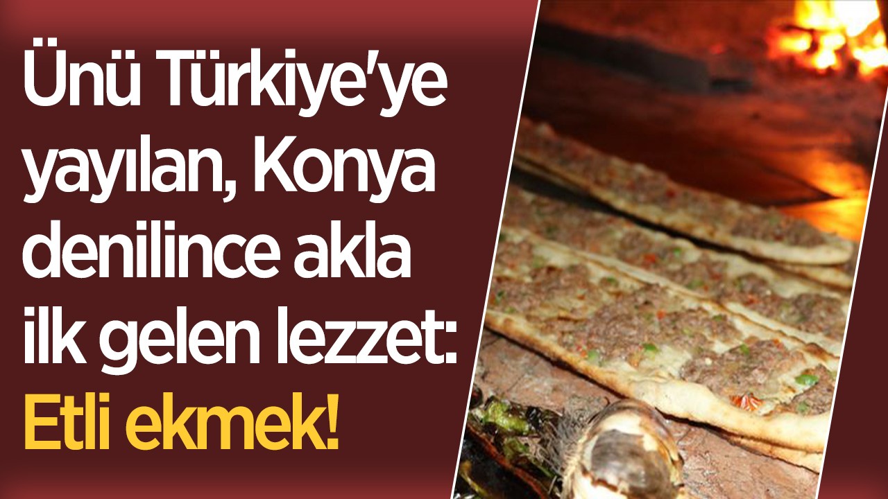 Ünü Türkiye'ye yayılan, Konya denilince akla ilk gelen lezzet: Etliekmek!