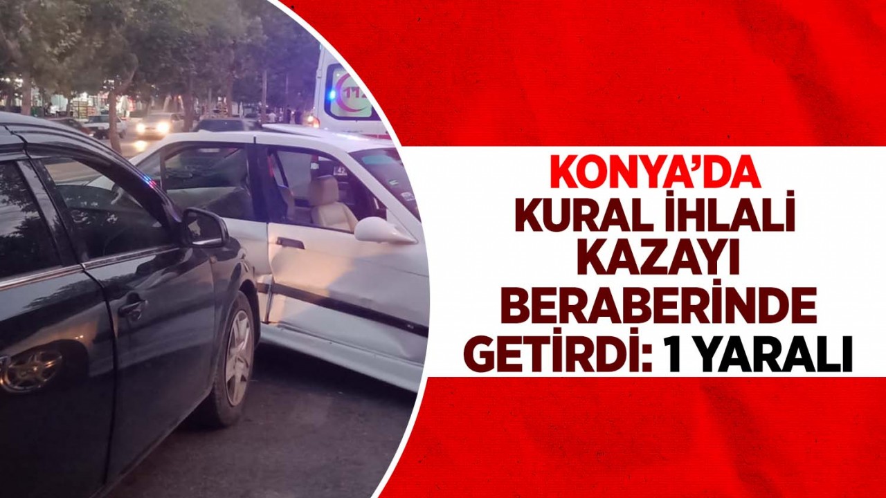 Konya'da kural ihlali kazayı beraberinde getirdi: 1 yaralı