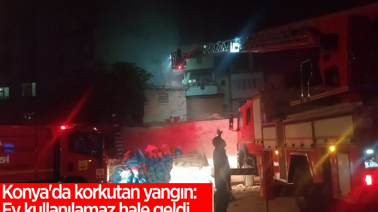 Konya’da korkutan yangın: Ev kullanılamaz hale geldi