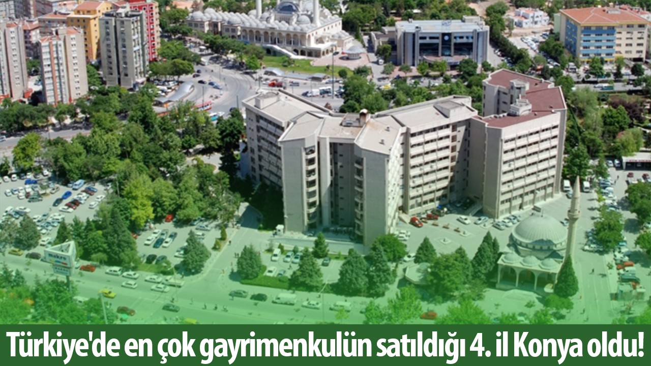Türkiye'de en çok gayrimenkulün satıldığı 4. il Konya oldu!
