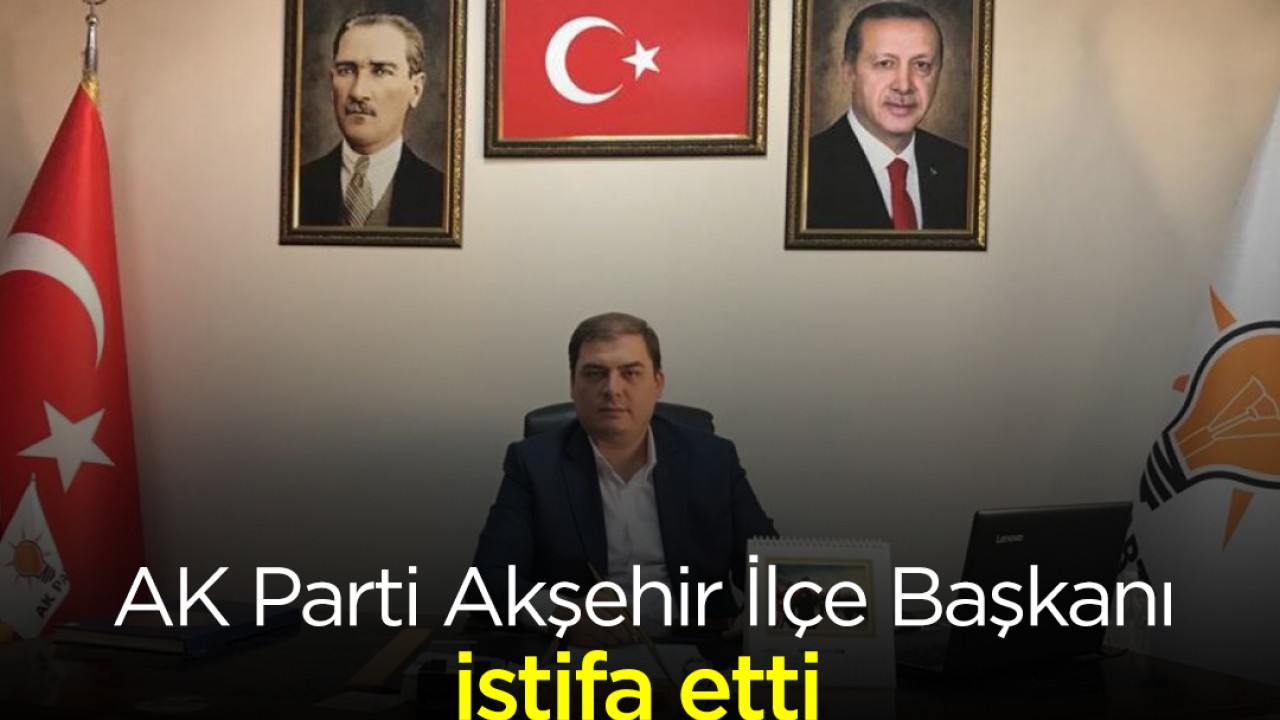 AK Parti Akşehir İlçe Başkanı istifa etti