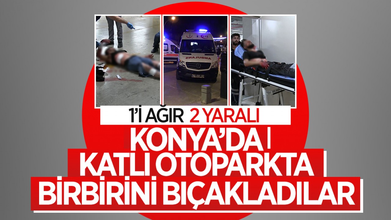 Konya'da katlı otoparkta birbirini bıçakladılar: 1'i ağır 2 yaralı