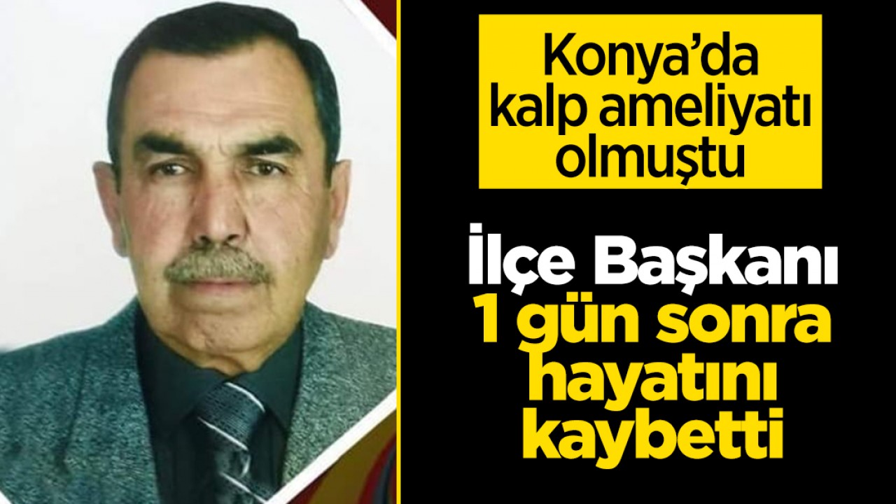 Konya’da kalp ameliyatı olmuştu: İlçe Başkanı 1 gün sonra hayatını kaybetti