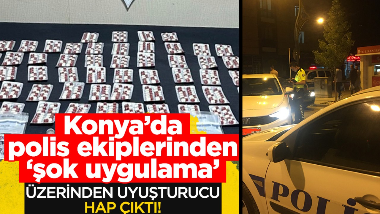 Konya’da polis ekiplerinden ’şok uygulama’: Üzerinden hap çıktı!