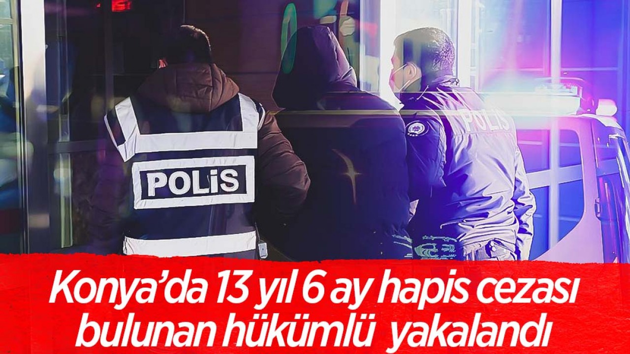 Konya’da 13 yıl 6 ay hapis cezası bulunan hükümlü yakalandı