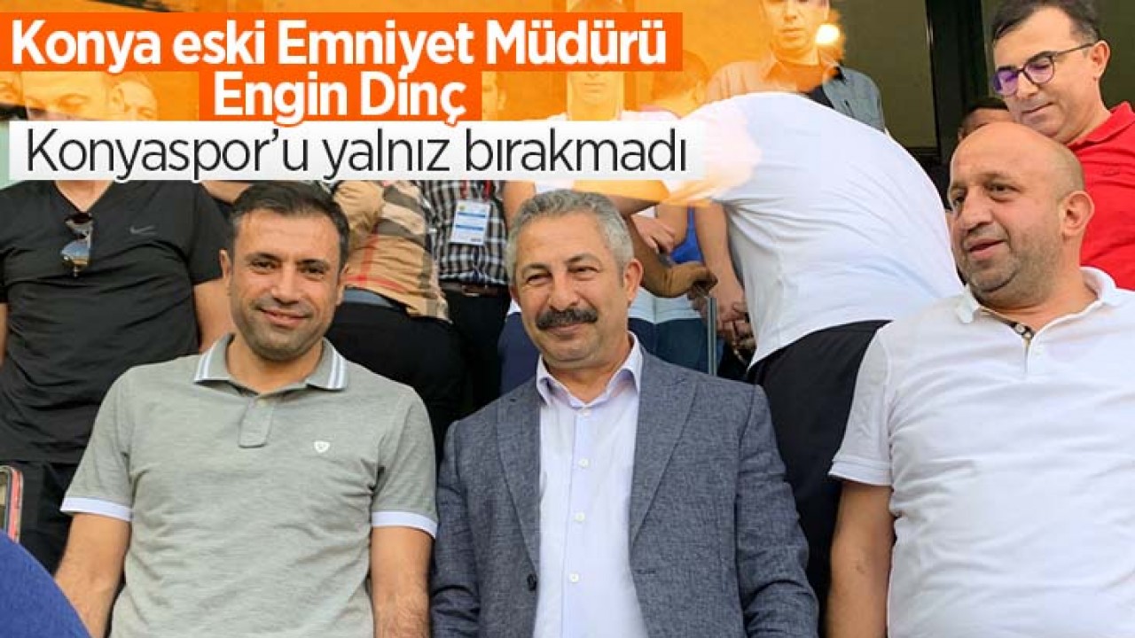 Konya’nın eski Emniyet Müdürü Engin Dinç, Konyaspor’u yalnız bırakmadı