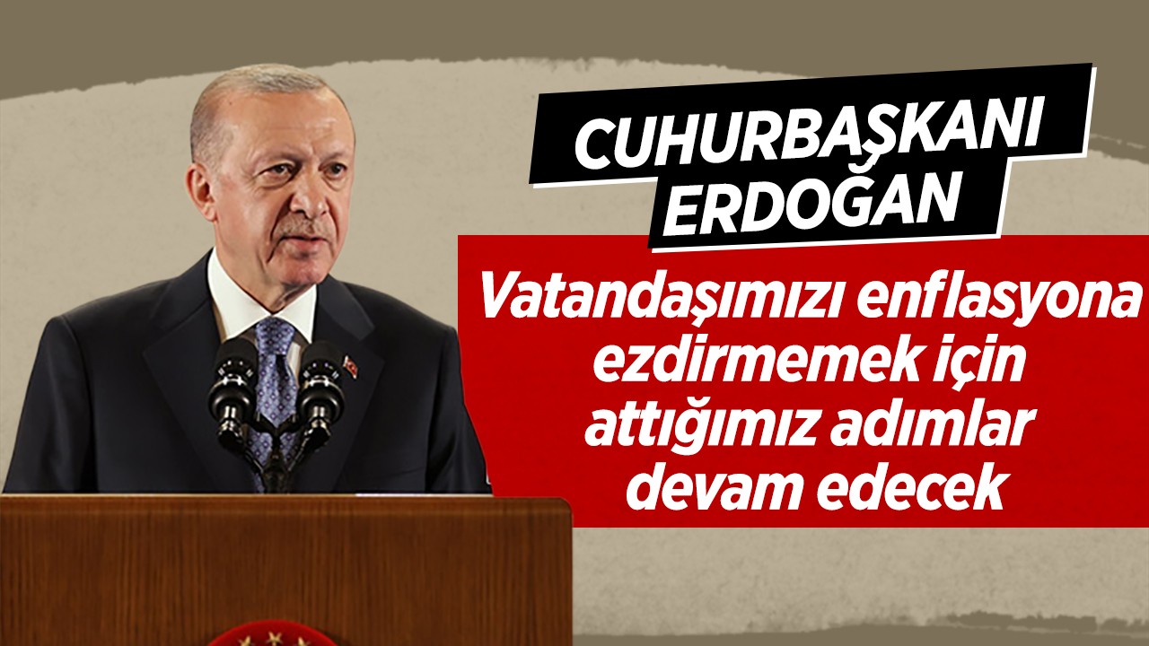 Cumhurbaşkanı Erdoğan: Vatandaşımızı enflasyona ezdirmemek için attığımız adımlar devam edecek