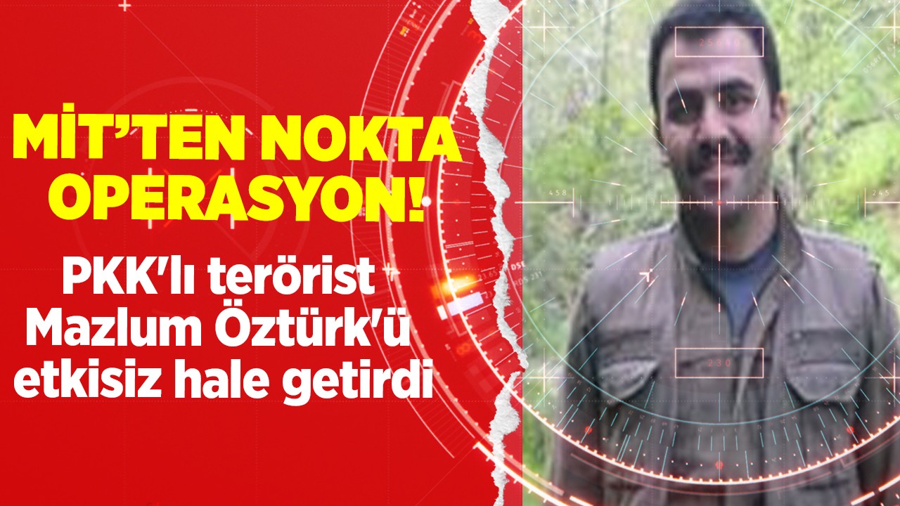 MİT, PKK/KCK’lı terörist Mazlum Öztürk’ü etkisiz hale getirdi