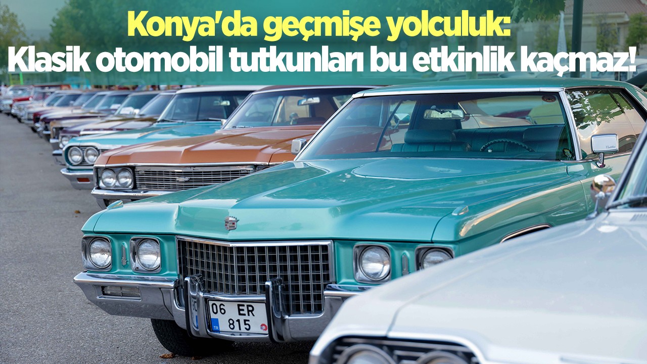 Konya'da geçmişe yolculuk: Klasik otomobil tutkunları bu etkinlik kaçmaz!