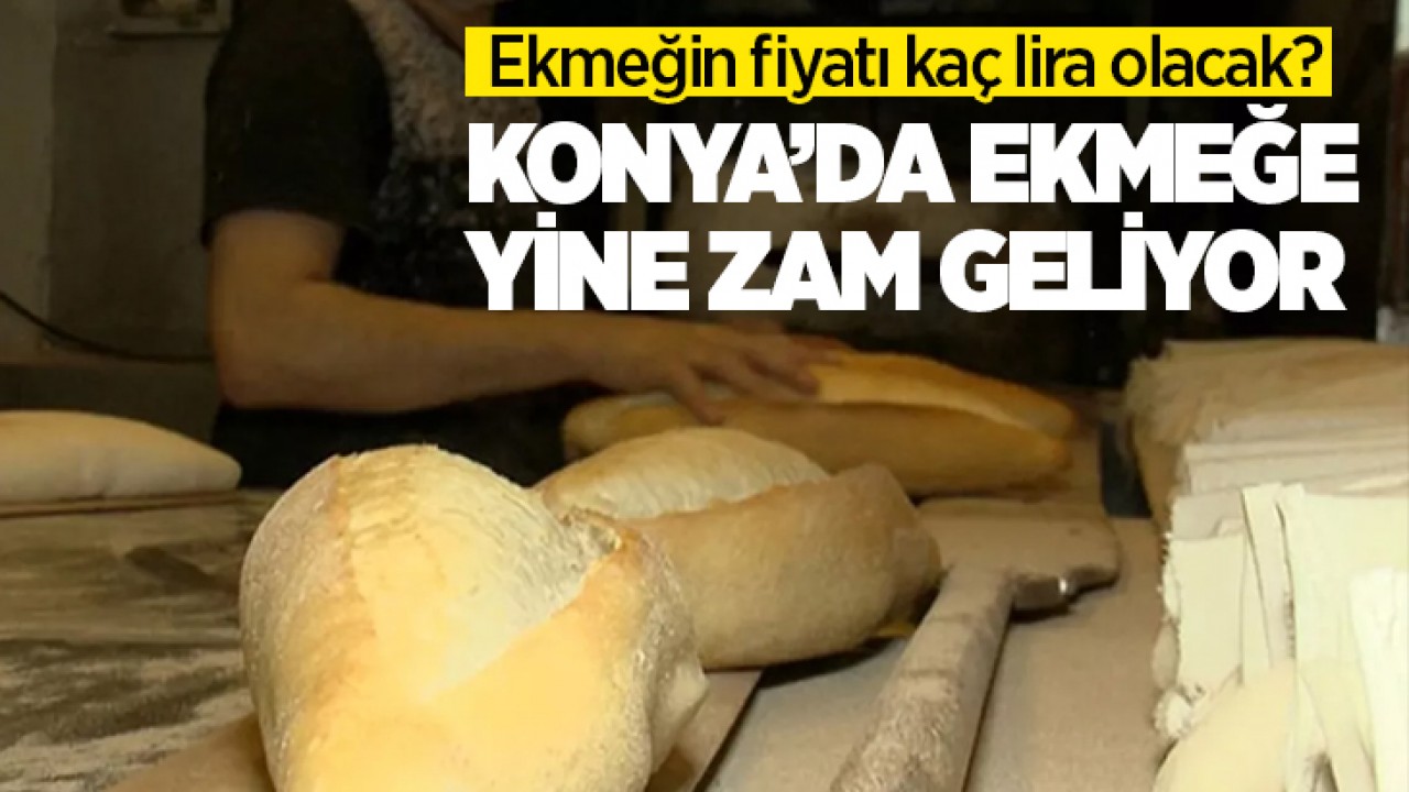 Konya’da ekmeğe zam geliyor! Ekmeğin fiyatı kaç lira olacak?